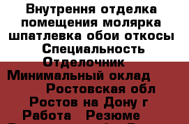 Внутрення отделка помещения:молярка,шпатлевка,обои,откосы. › Специальность ­ Отделочник  › Минимальный оклад ­ 20 000 - Ростовская обл., Ростов-на-Дону г. Работа » Резюме   . Ростовская обл.,Ростов-на-Дону г.